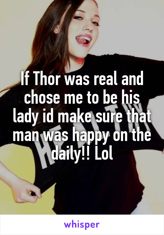 If Thor was real and chose me to be his lady id make sure that man was happy on the daily!! Lol