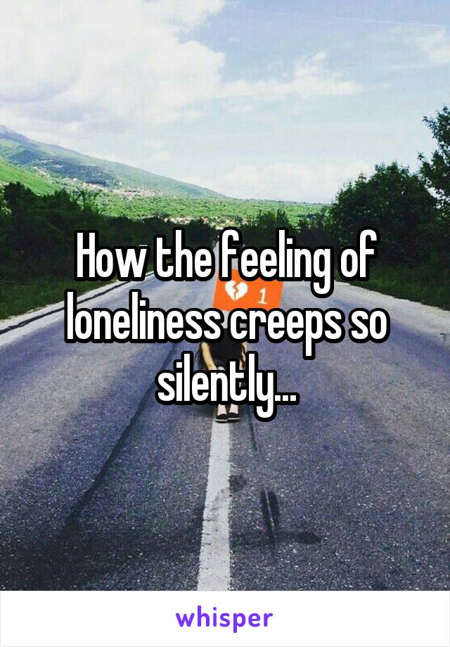How the feeling of loneliness creeps so silently...