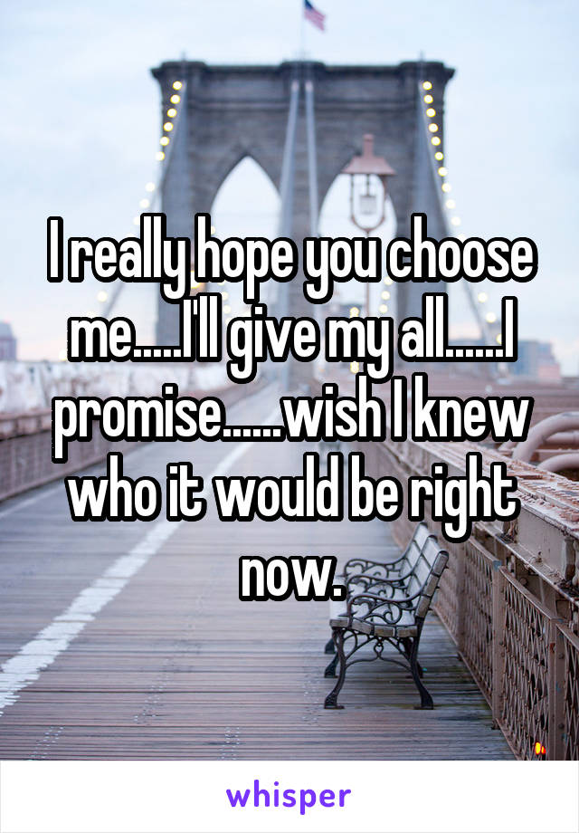 I really hope you choose me.....I'll give my all......I promise......wish I knew who it would be right now.
