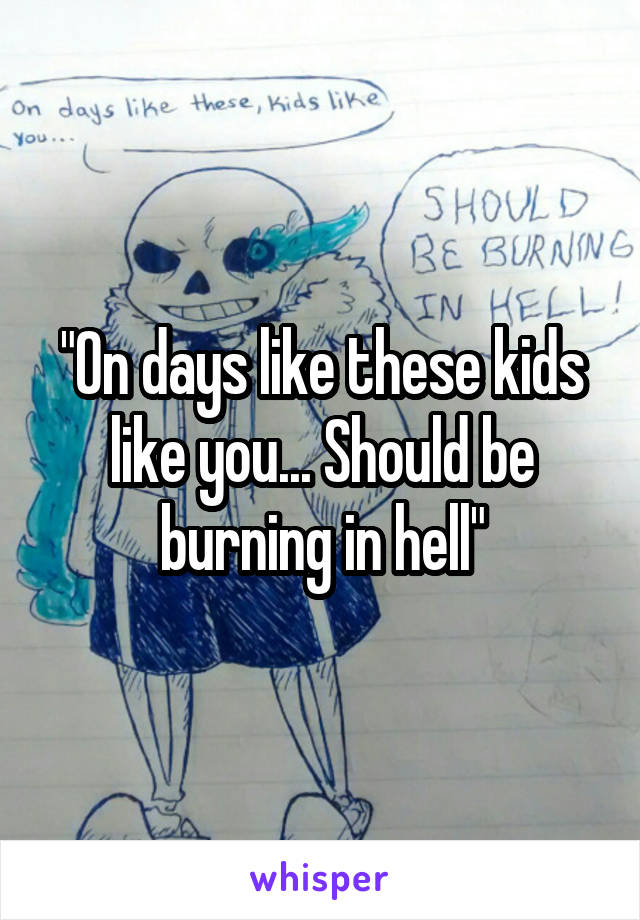 "On days like these kids like you... Should be burning in hell"