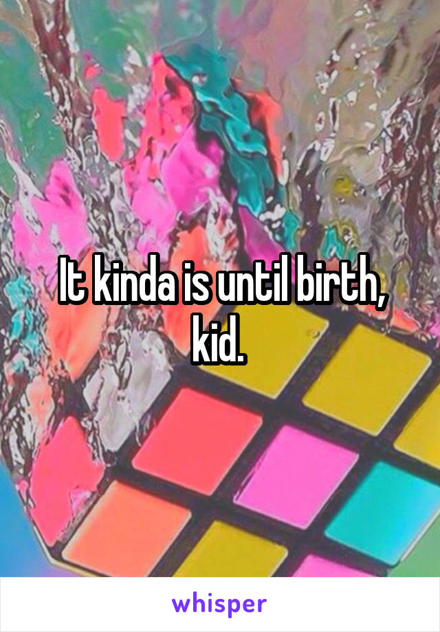 It kinda is until birth, kid. 