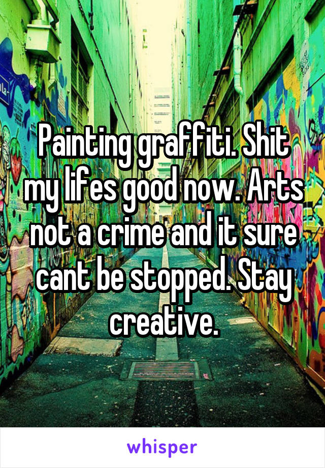 Painting graffiti. Shit my lifes good now. Arts not a crime and it sure cant be stopped. Stay creative.