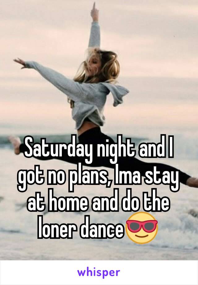 Saturday night and I got no plans, Ima stay at home and do the loner dance😎