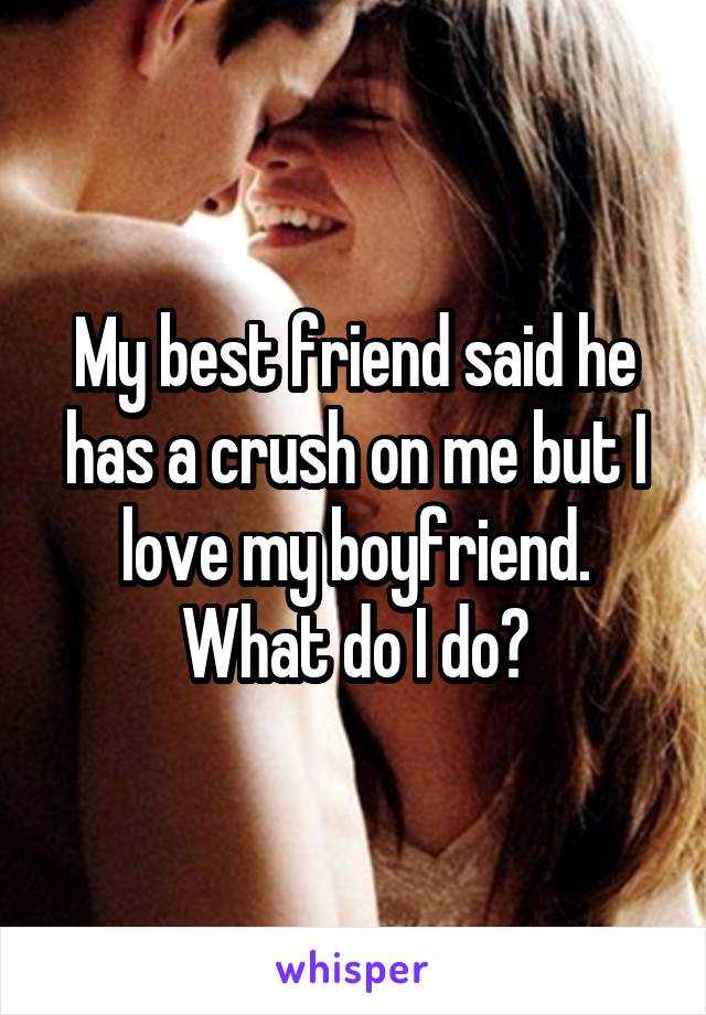 My best friend said he has a crush on me but I love my boyfriend. What do I do?