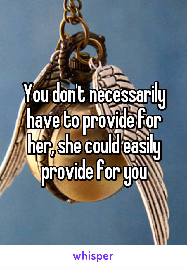 You don't necessarily have to provide for her, she could easily provide for you