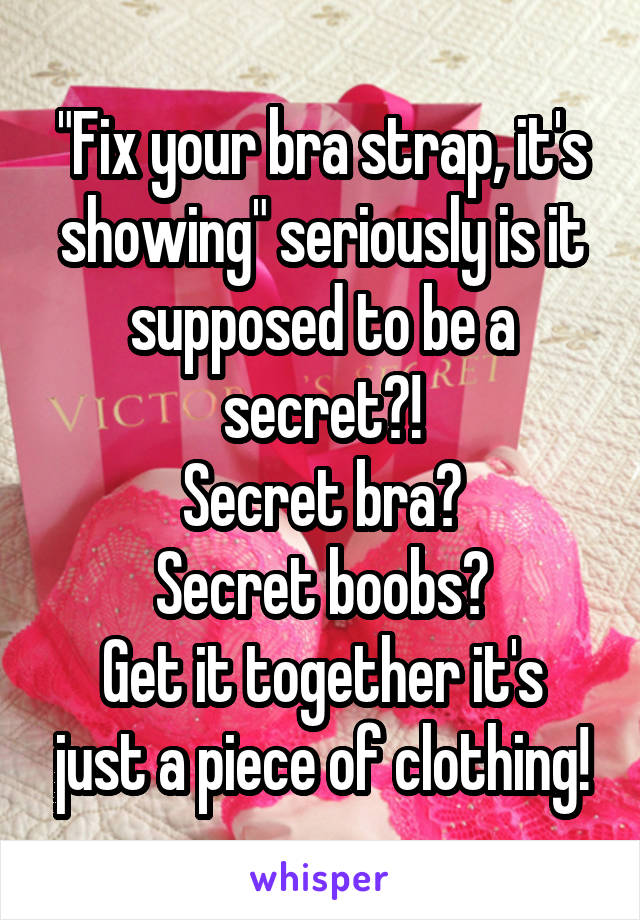 "Fix your bra strap, it's showing" seriously is it supposed to be a secret?!
Secret bra?
Secret boobs?
Get it together it's just a piece of clothing!