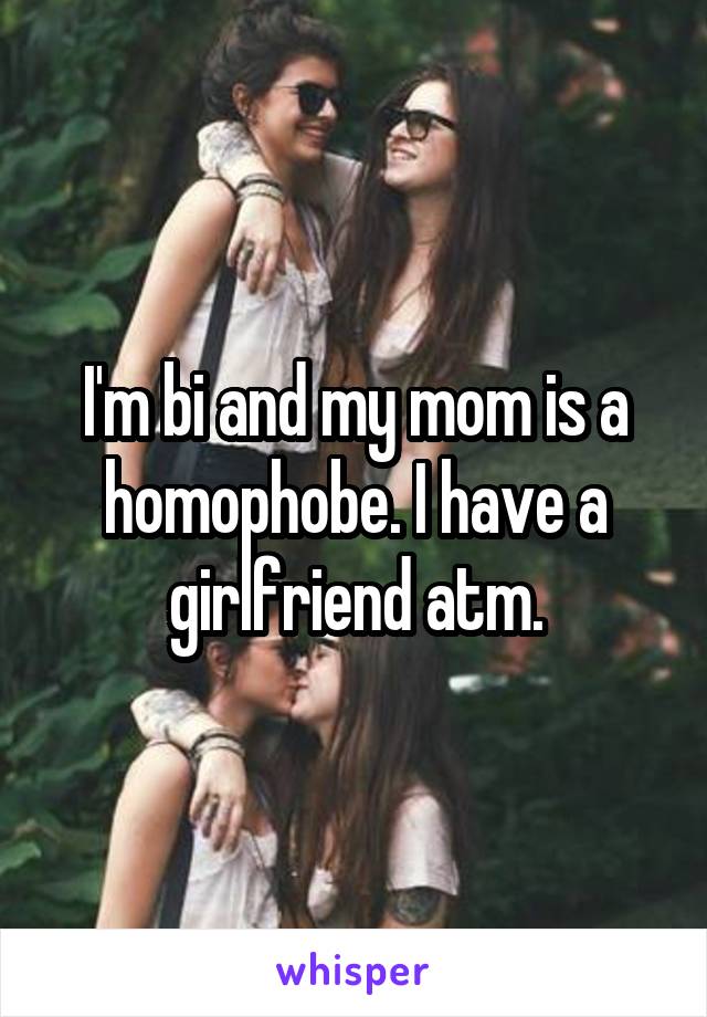 I'm bi and my mom is a homophobe. I have a girlfriend atm.