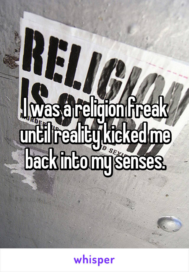 I was a religion freak until reality kicked me back into my senses.