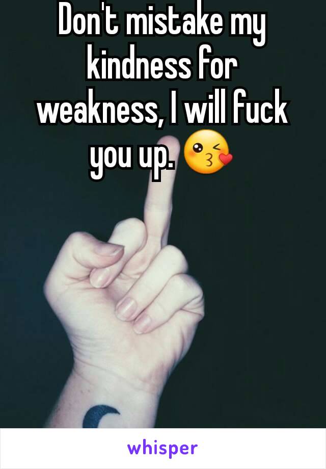 Don't mistake my kindness for weakness, I will fuck you up. 😘