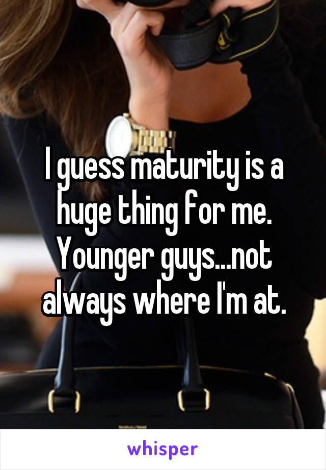 I guess maturity is a huge thing for me. Younger guys...not always where I'm at.