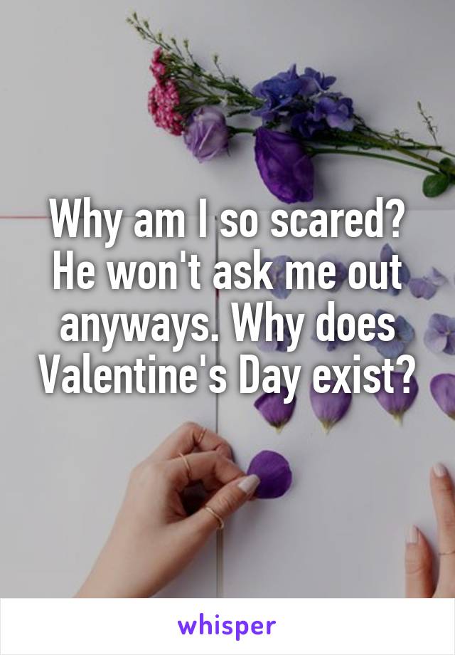 Why am I so scared? He won't ask me out anyways. Why does Valentine's Day exist?
