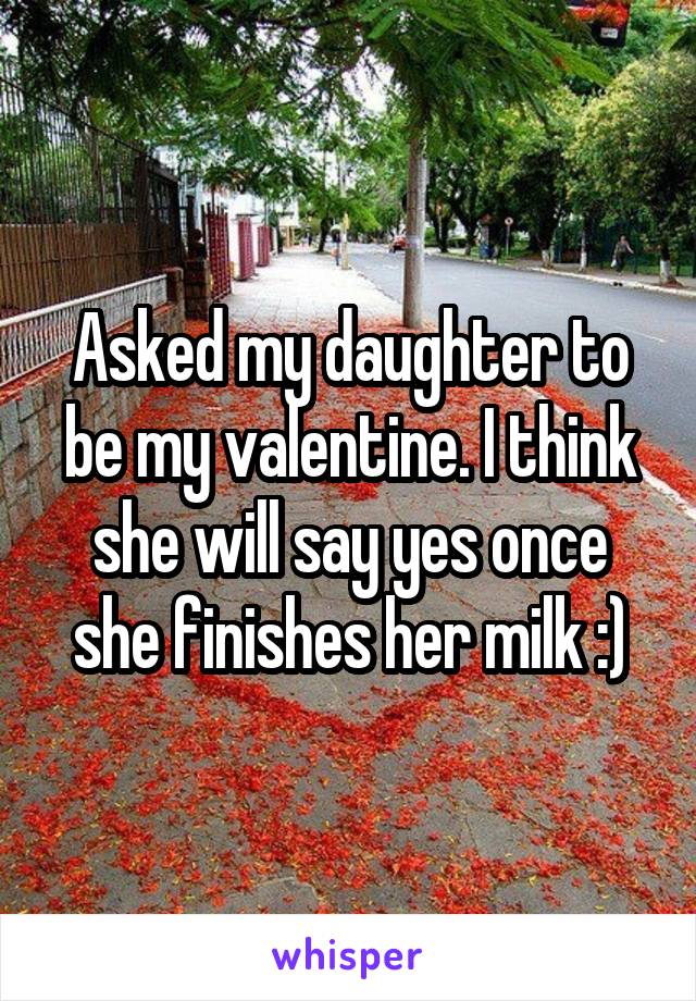 Asked my daughter to be my valentine. I think she will say yes once she finishes her milk :)