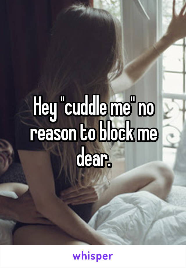 Hey "cuddle me" no reason to block me dear.