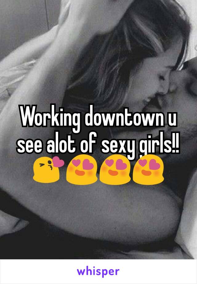 Working downtown u see alot of sexy girls!! 😘😍😍😍