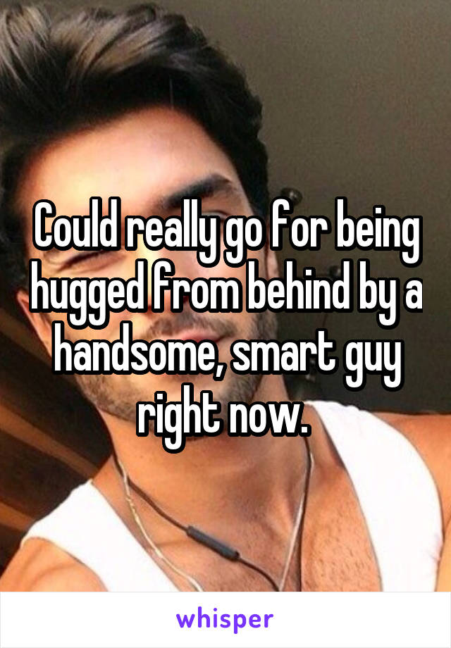 Could really go for being hugged from behind by a handsome, smart guy right now. 