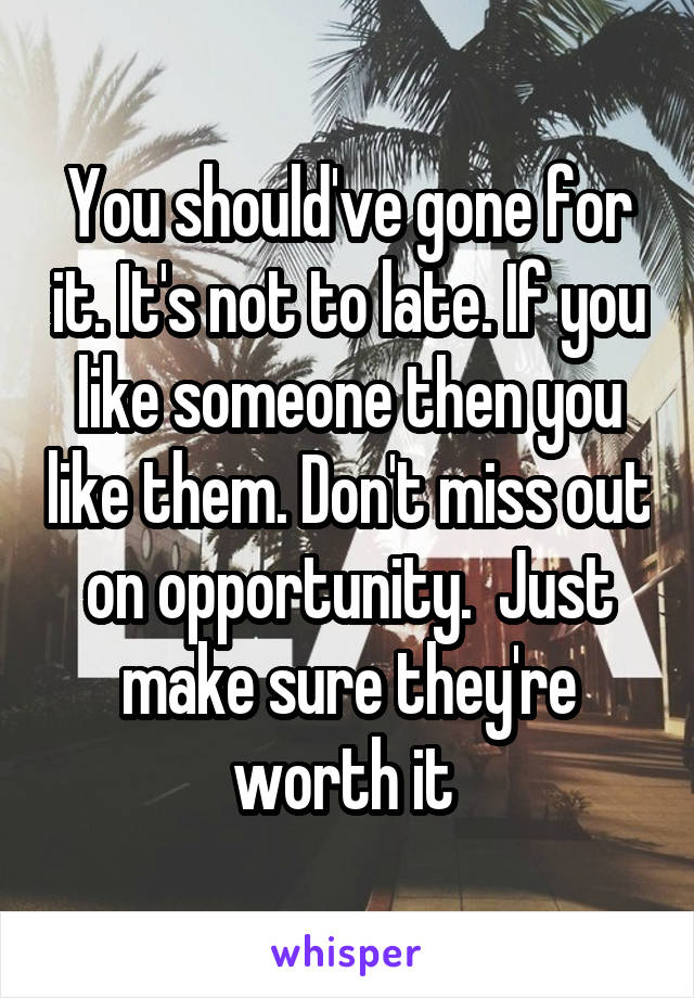 You should've gone for it. It's not to late. If you like someone then you like them. Don't miss out on opportunity.  Just make sure they're worth it 