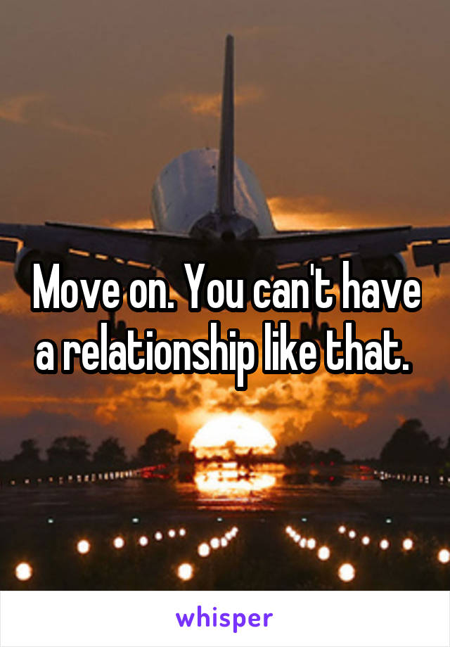 Move on. You can't have a relationship like that. 