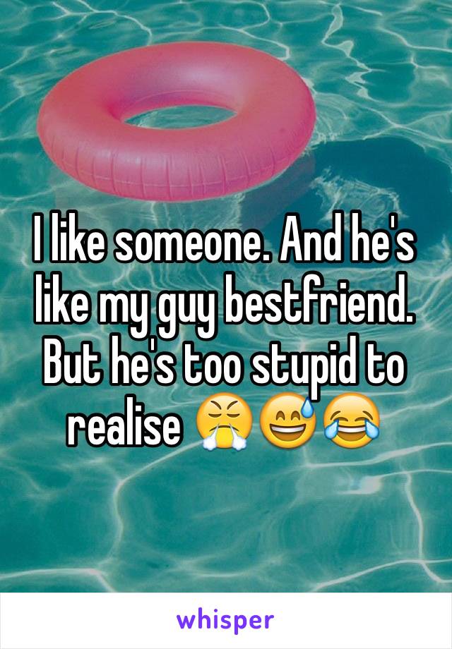 I like someone. And he's like my guy bestfriend. But he's too stupid to realise ðŸ˜¤ðŸ˜…ðŸ˜‚