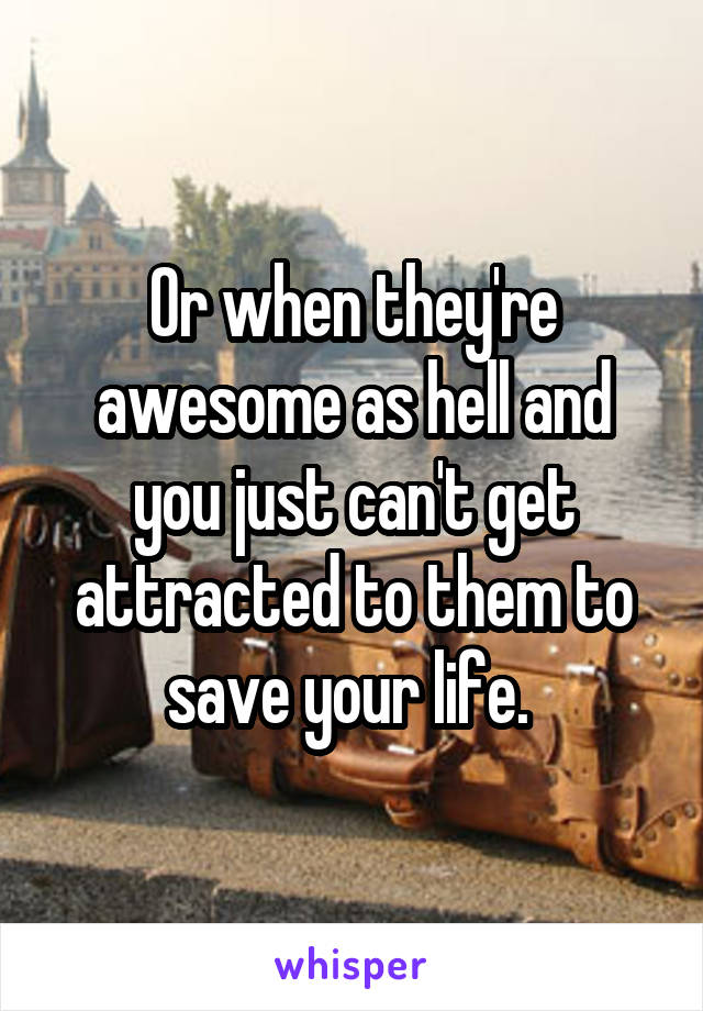 Or when they're awesome as hell and you just can't get attracted to them to save your life. 