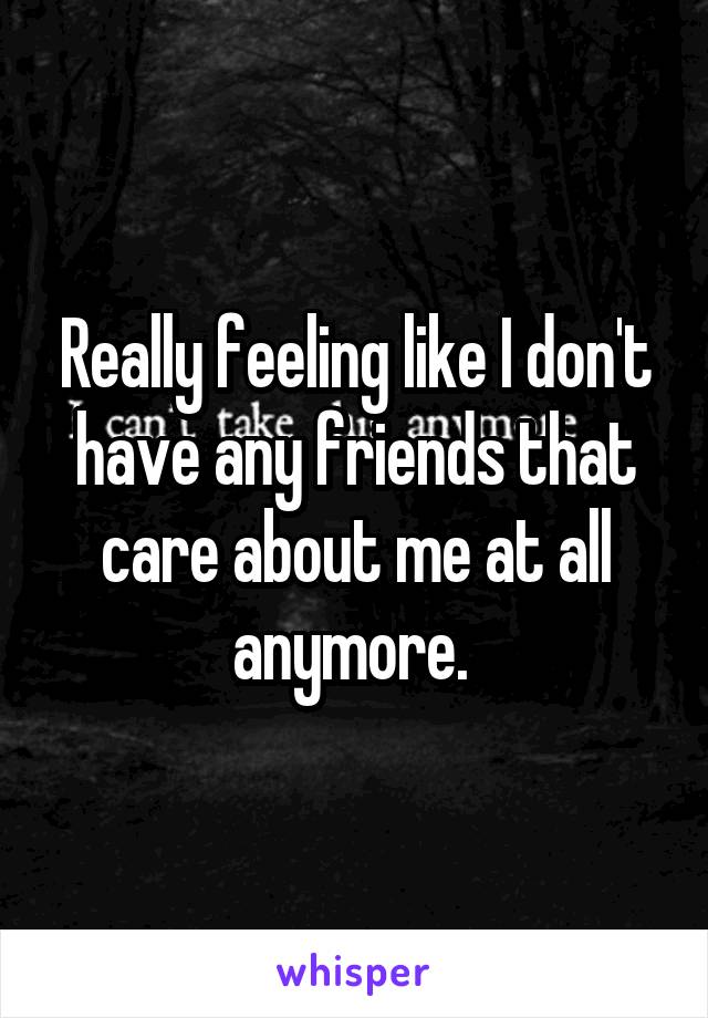 Really feeling like I don't have any friends that care about me at all anymore. 