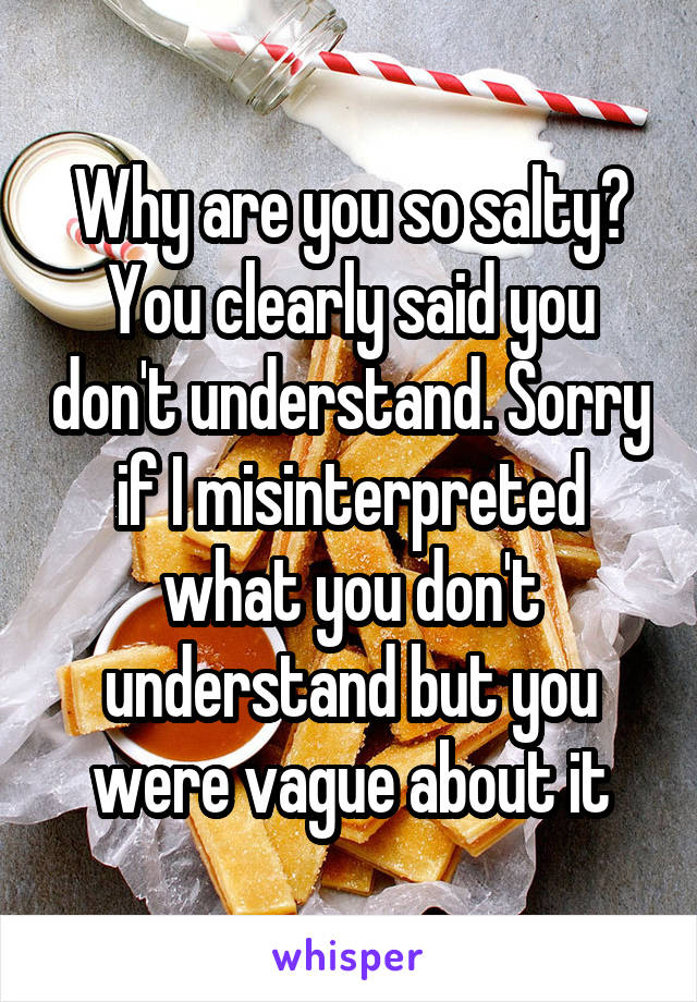 Why are you so salty? You clearly said you don't understand. Sorry if I misinterpreted what you don't understand but you were vague about it