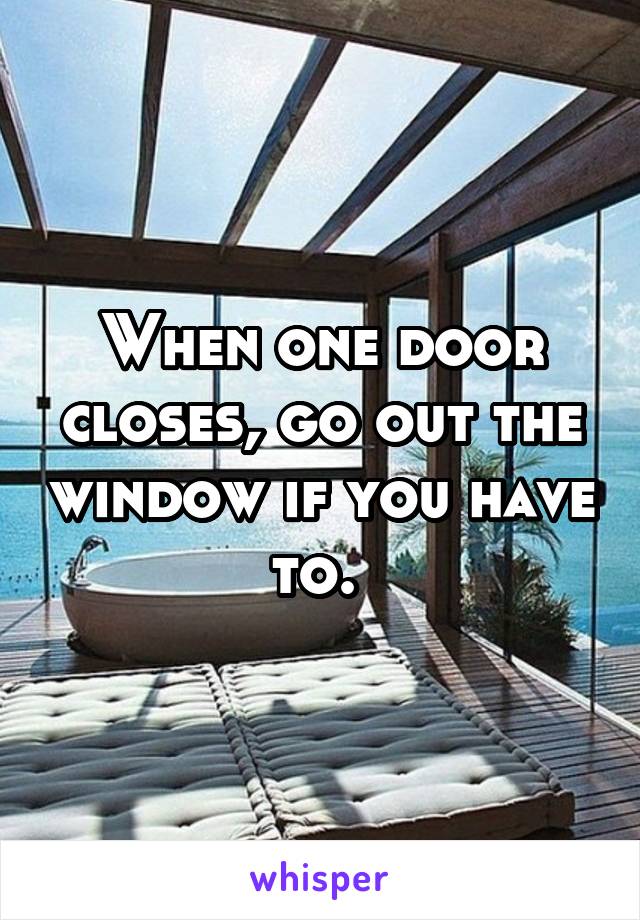 When one door closes, go out the window if you have to. 