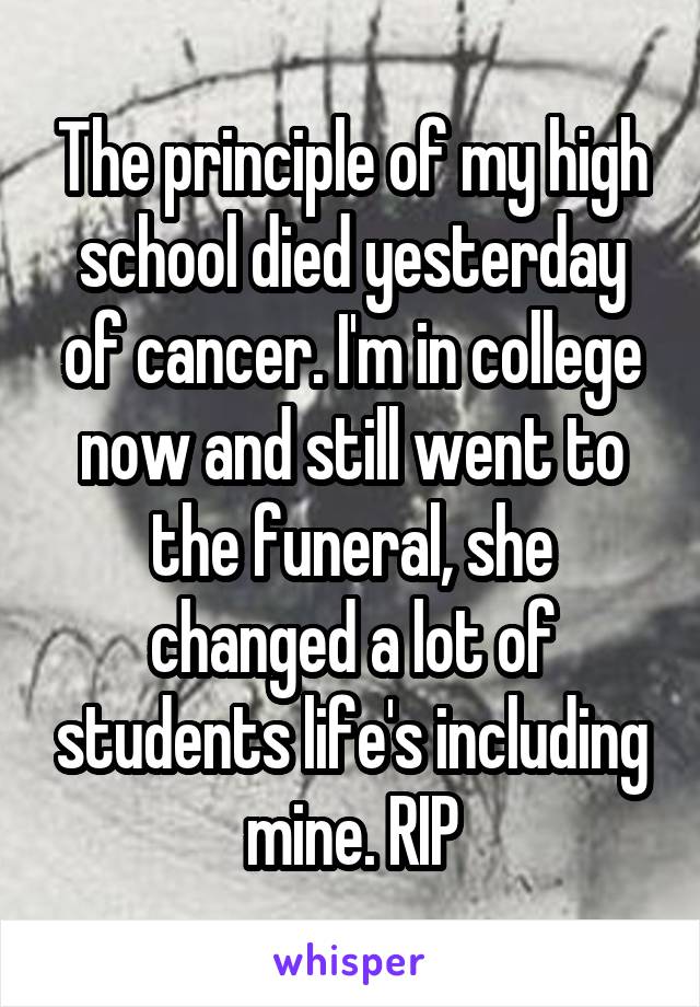 The principle of my high school died yesterday of cancer. I'm in college now and still went to the funeral, she changed a lot of students life's including mine. RIP