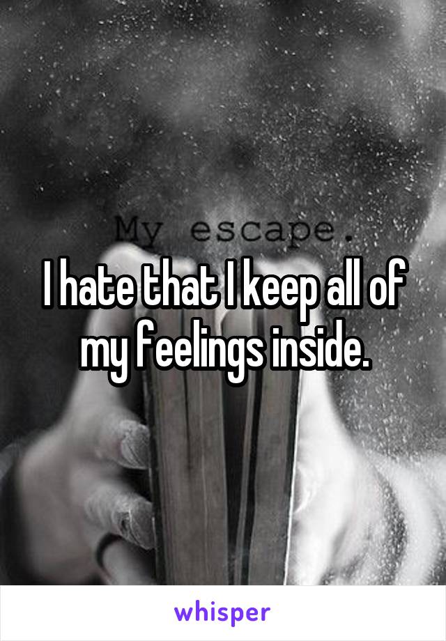 I hate that I keep all of my feelings inside.