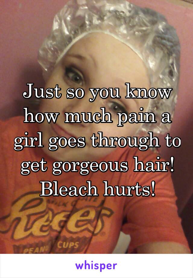 Just so you know how much pain a girl goes through to get gorgeous hair!
Bleach hurts!