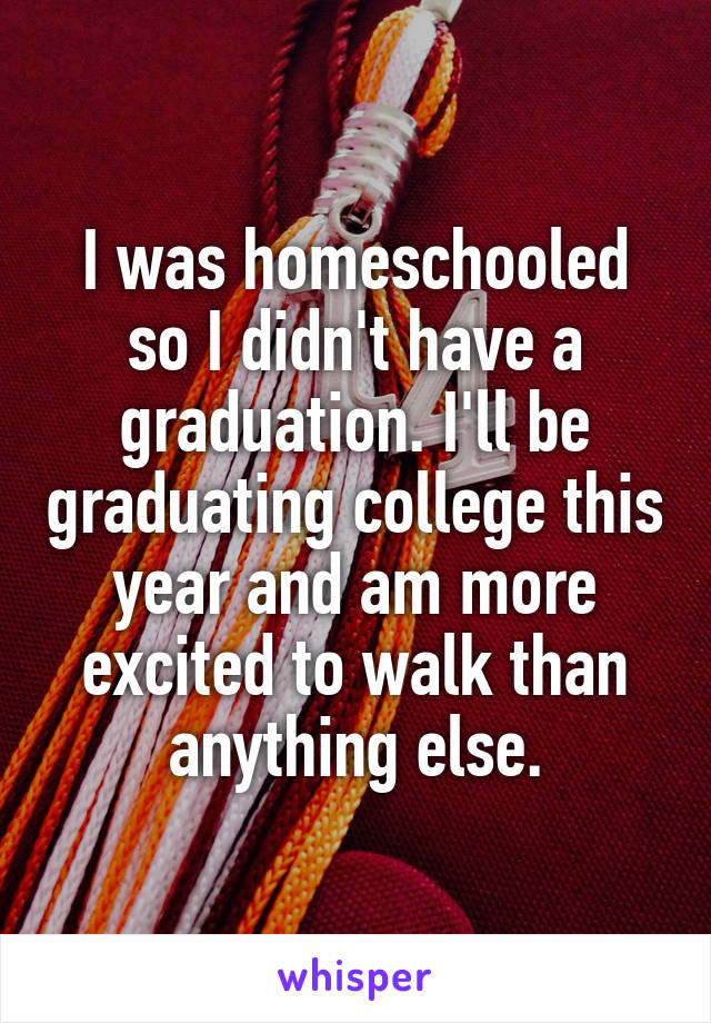 I was homeschooled so I didn't have a graduation. I'll be graduating college this year and am more excited to walk than anything else.