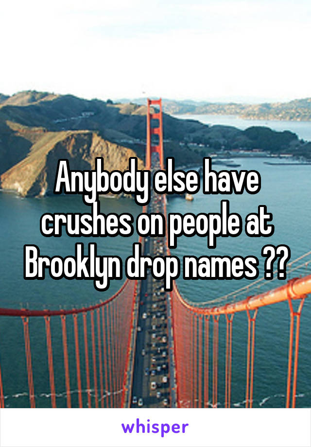Anybody else have crushes on people at Brooklyn drop names 👊🏻
