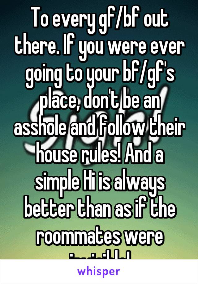 To every gf/bf out there. If you were ever going to your bf/gf's place, don't be an asshole and follow their house rules! And a simple Hi is always better than as if the roommates were invisible!