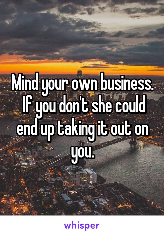 Mind your own business.  If you don't she could end up taking it out on you.