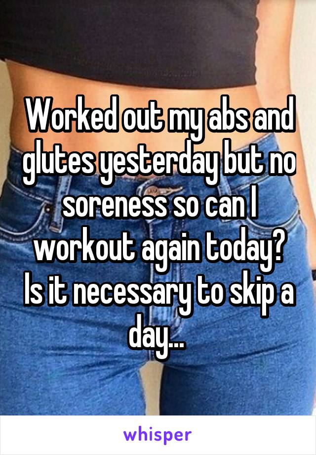 Worked out my abs and glutes yesterday but no soreness so can I workout again today? Is it necessary to skip a day... 