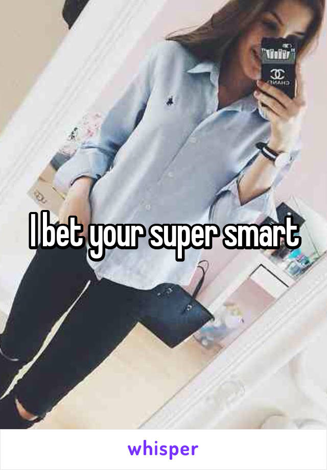 I bet your super smart