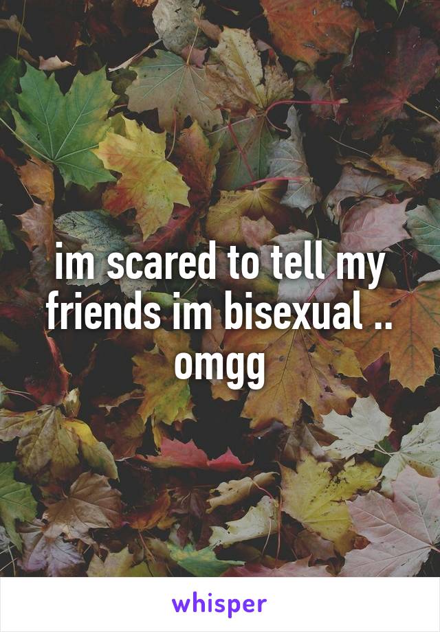 im scared to tell my friends im bisexual .. omgg