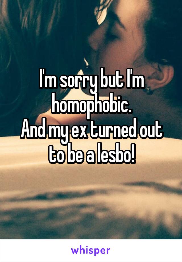I'm sorry but I'm homophobic.
And my ex turned out to be a lesbo!
