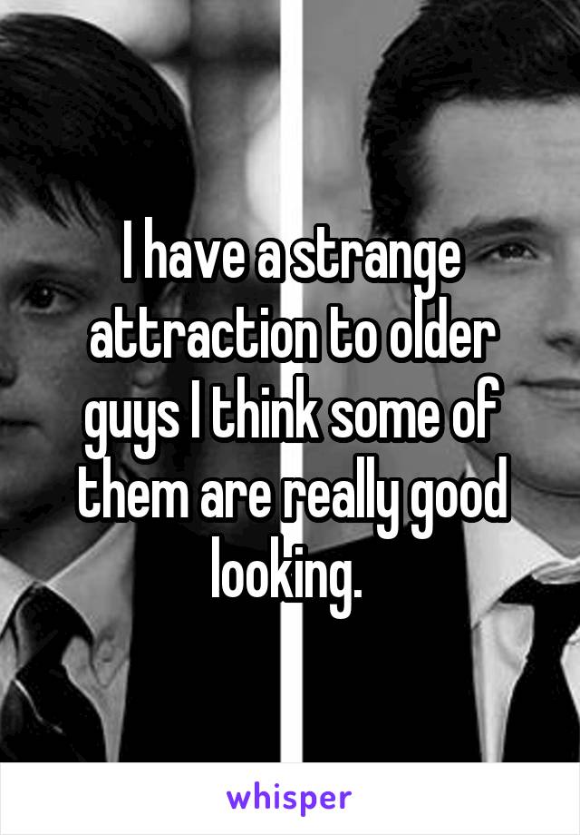 I have a strange attraction to older guys I think some of them are really good looking. 