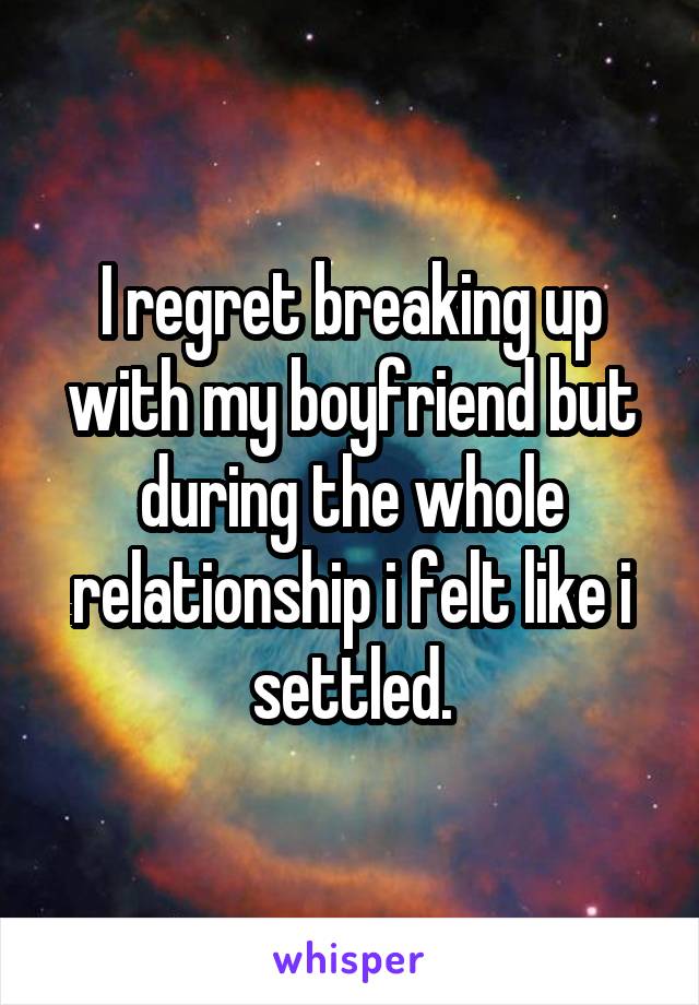 I regret breaking up with my boyfriend but during the whole relationship i felt like i settled.