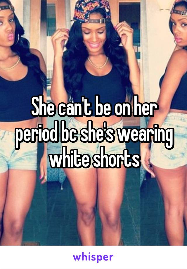 She can't be on her period bc she's wearing white shorts