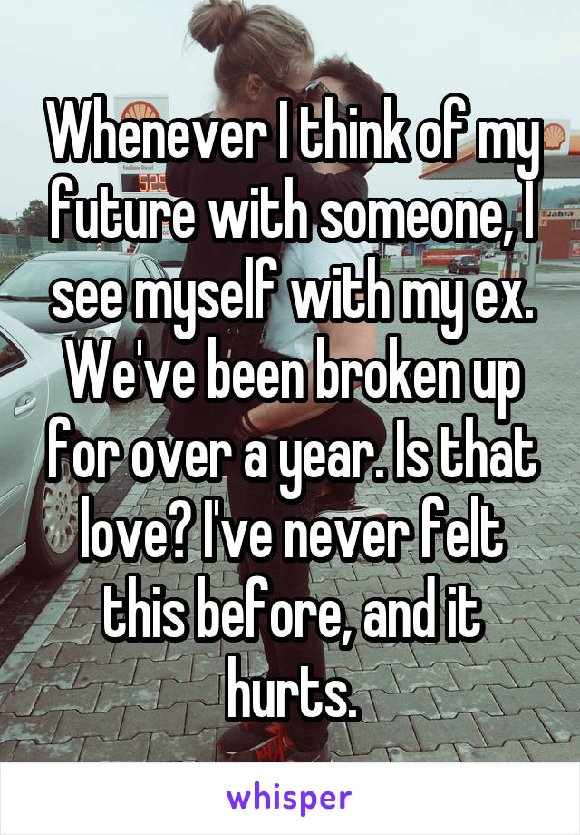 Whenever I think of my future with someone, I see myself with my ex. We've been broken up for over a year. Is that love? I've never felt this before, and it hurts.