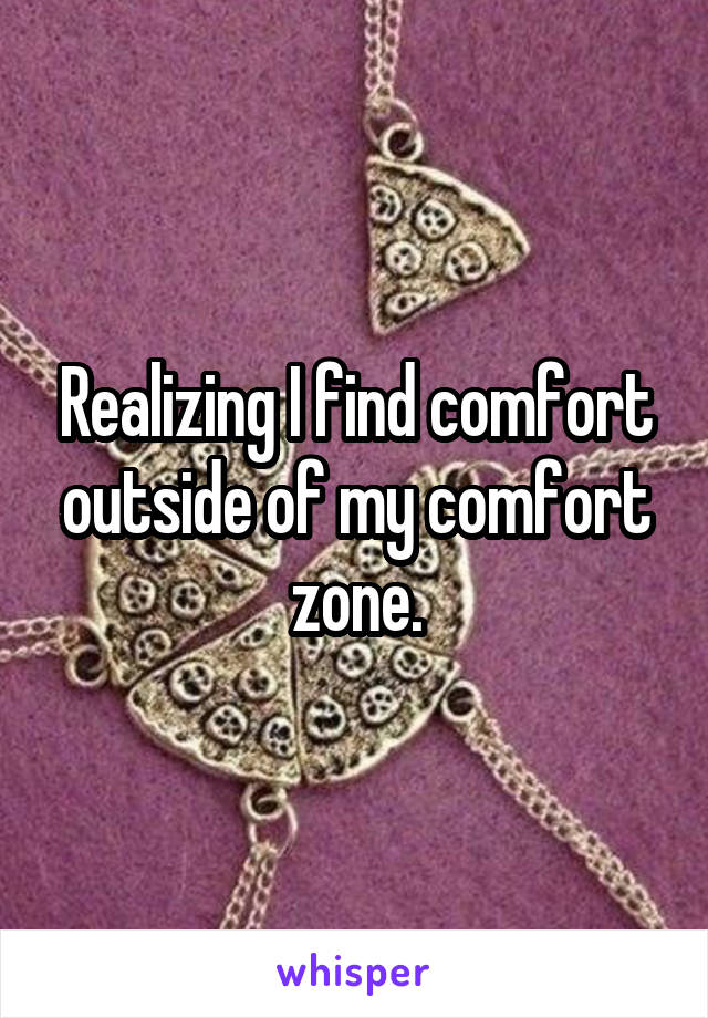 Realizing I find comfort outside of my comfort zone.