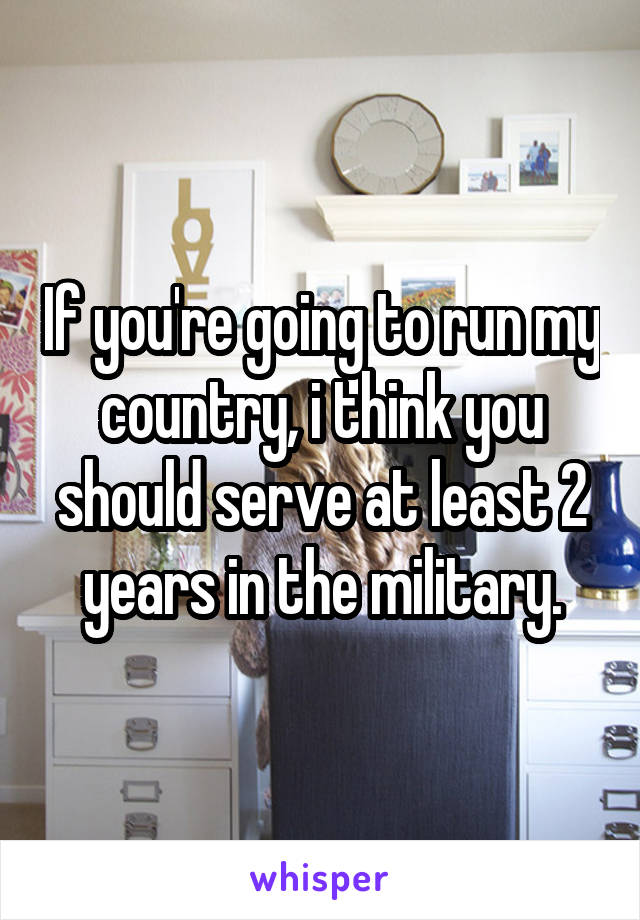 If you're going to run my country, i think you should serve at least 2 years in the military.
