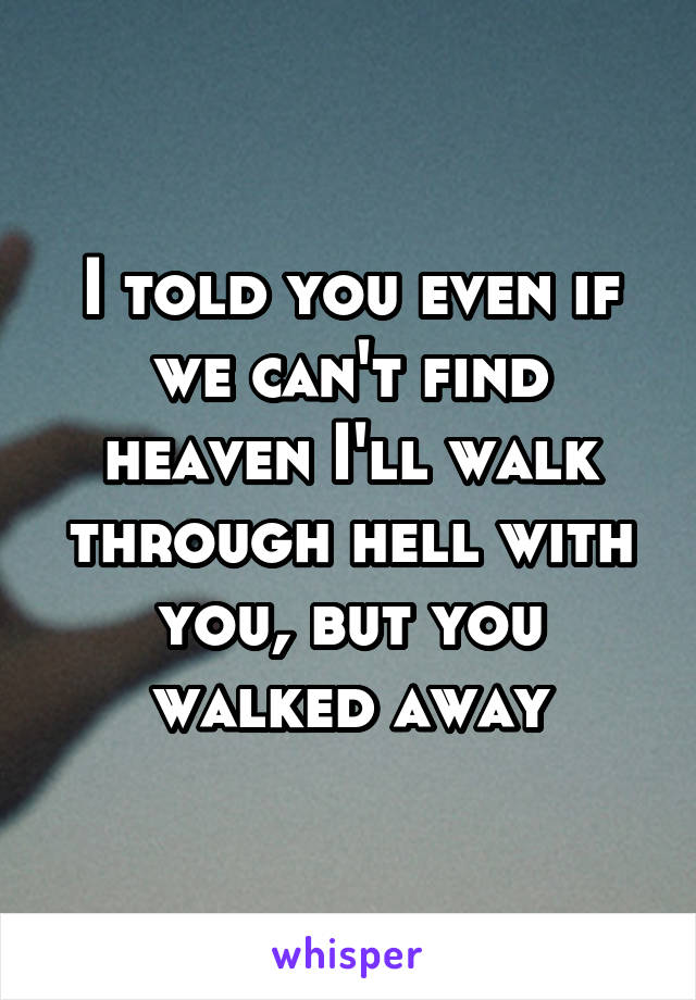 I told you even if we can't find heaven I'll walk through hell with you, but you walked away