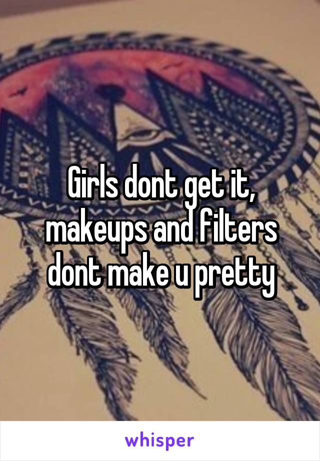 Girls dont get it, makeups and filters dont make u pretty