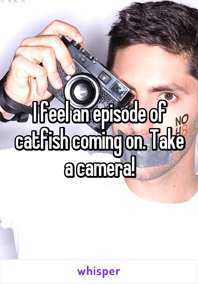 I feel an episode of catfish coming on. Take a camera!