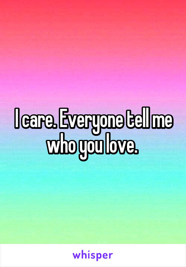 I care. Everyone tell me who you love. 