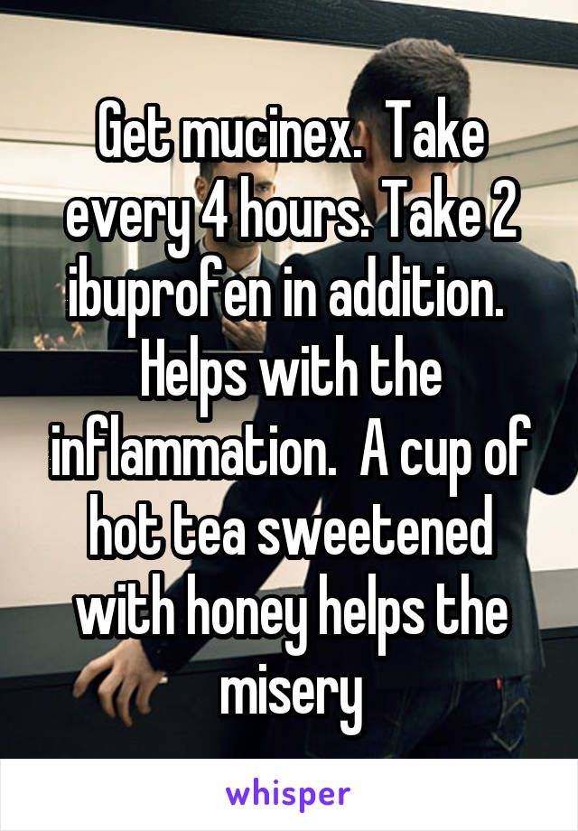 Get mucinex.  Take every 4 hours. Take 2 ibuprofen in addition.  Helps with the inflammation.  A cup of hot tea sweetened with honey helps the misery
