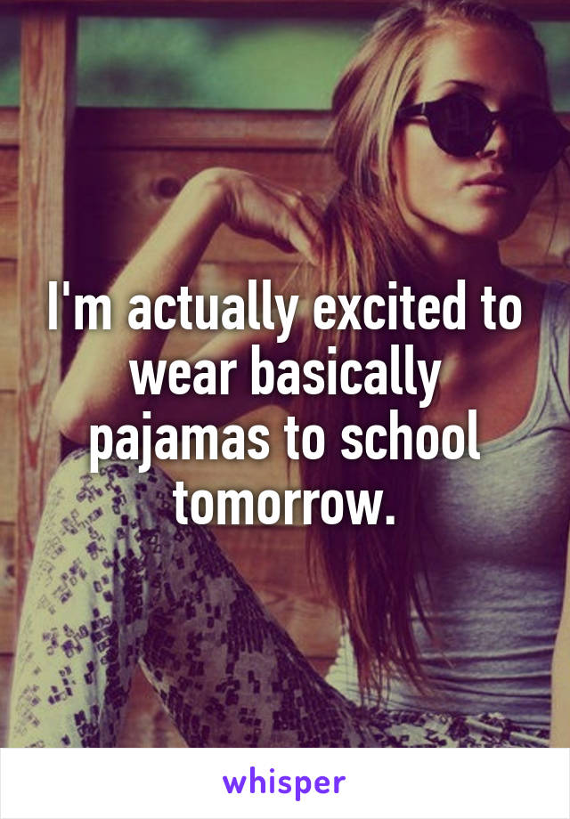 I'm actually excited to wear basically pajamas to school tomorrow.