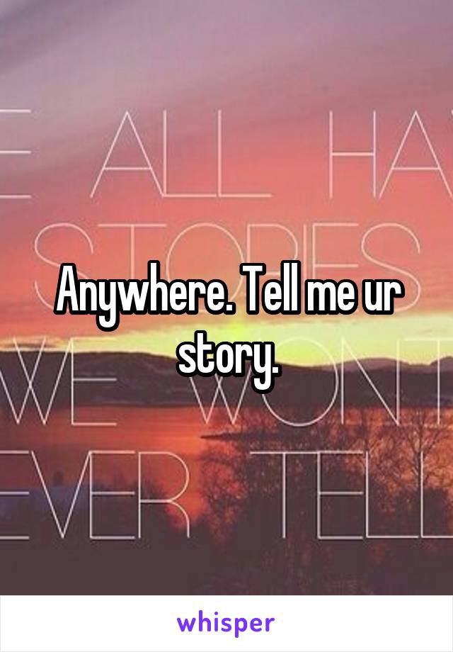Anywhere. Tell me ur story.